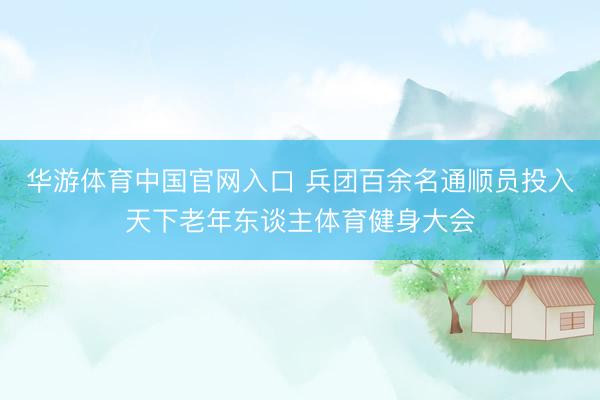 华游体育中国官网入口 兵团百余名通顺员投入天下老年东谈主体育健身大会