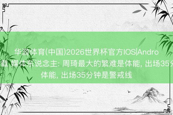 华游体育(中国)2026世界杯官方IOS|Android手机app下载 媒体东说念主: 周琦最大的繁难是体能， 出场35分钟是警戒线