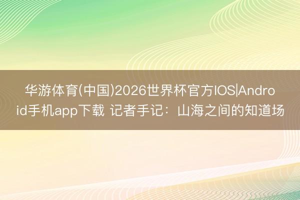 华游体育(中国)2026世界杯官方IOS|Android手机app下载 记者手记：山海之间的知道场