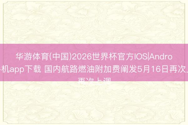 华游体育(中国)2026世界杯官方IOS|Android手机app下载 国内航路燃油附加费阐发5月16日再次上调