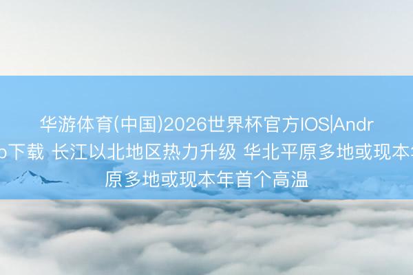 华游体育(中国)2026世界杯官方IOS|Android手机app下载 长江以北地区热力升级 华北平原多地或现本年首个高温