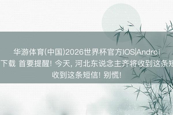 华游体育(中国)2026世界杯官方IOS|Android手机app下载 首要提醒! 今天， 河北东说念主齐将收到这条短信! 别慌!