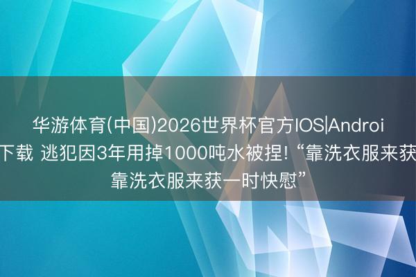 华游体育(中国)2026世界杯官方IOS|Android手机app下载 逃犯因3年用掉1000吨水被捏! “靠洗衣服来获一时快慰”