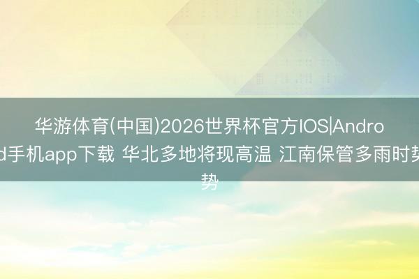 华游体育(中国)2026世界杯官方IOS|Android手机app下载 华北多地将现高温 江南保管多雨时势