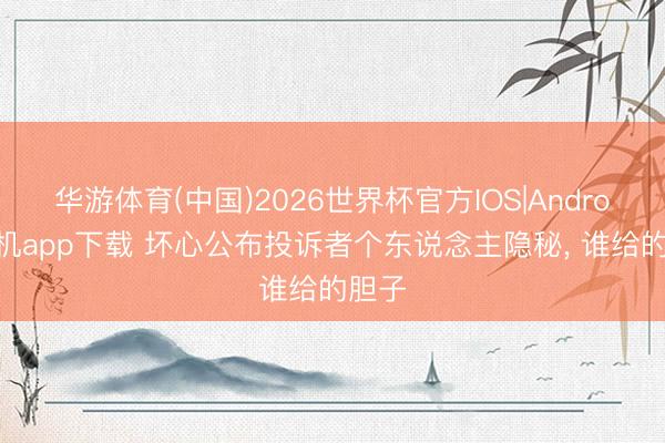 华游体育(中国)2026世界杯官方IOS|Android手机app下载 坏心公布投诉者个东说念主隐秘， 谁给的胆子