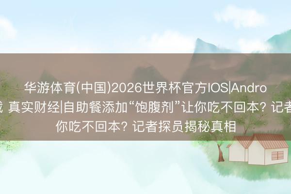华游体育(中国)2026世界杯官方IOS|Android手机app下载 真实财经|自助餐添加“饱腹剂”让你吃不回本? 记者探员揭秘真相