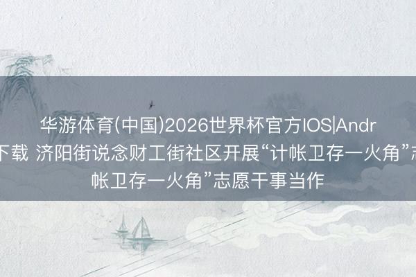 华游体育(中国)2026世界杯官方IOS|Android手机app下载 济阳街说念财工街社区开展“计帐卫存一火角”志愿干事当作