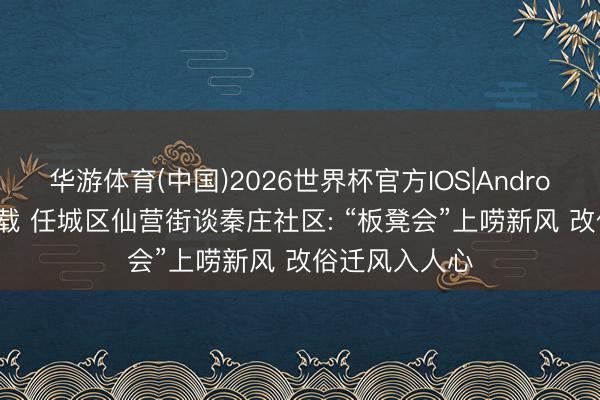 华游体育(中国)2026世界杯官方IOS|Android手机app下载 任城区仙营街谈秦庄社区: “板凳会”上唠新风 改俗迁风入人心