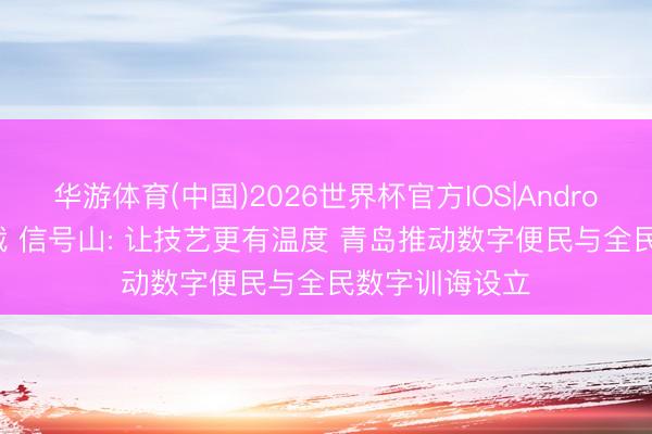 华游体育(中国)2026世界杯官方IOS|Android手机app下载 信号山: 让技艺更有温度 青岛推动数字便民与全民数字训诲设立