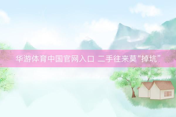 华游体育中国官网入口 二手往来莫“掉坑”