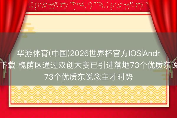 华游体育(中国)2026世界杯官方IOS|Android手机app下载 槐荫区通过双创大赛已引进落地73个优质东说念主才时势