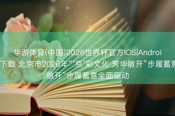 华游体育(中国)2026世界杯官方IOS|Android手机app下载 北京市2026年“‘京’彩文化 芳华敞开”步履蓄意全面驱动