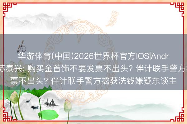 华游体育(中国)2026世界杯官方IOS|Android手机app下载 江苏泰兴: 购买金首饰不要发票不出头? 伴计联手警方擒获洗钱嫌疑东谈主