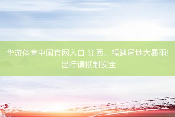 华游体育中国官网入口 江西、福建局地大暴雨! 出行请抵制安全