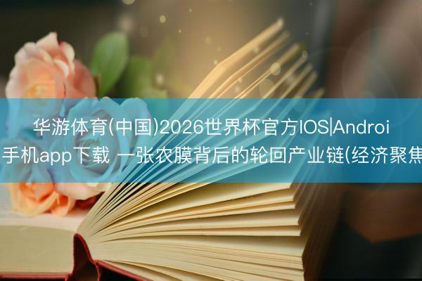 华游体育(中国)2026世界杯官方IOS|Android手机app下载 一张农膜背后的轮回产业链(经济聚焦)