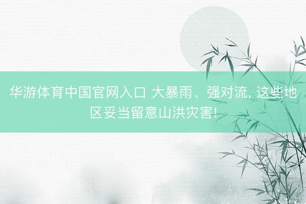 华游体育中国官网入口 大暴雨、强对流， 这些地区妥当留意山洪灾害!