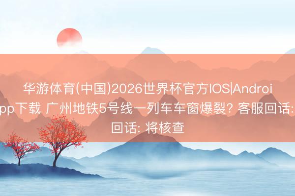 华游体育(中国)2026世界杯官方IOS|Android手机app下载 广州地铁5号线一列车车窗爆裂? 客服回话: 将核查