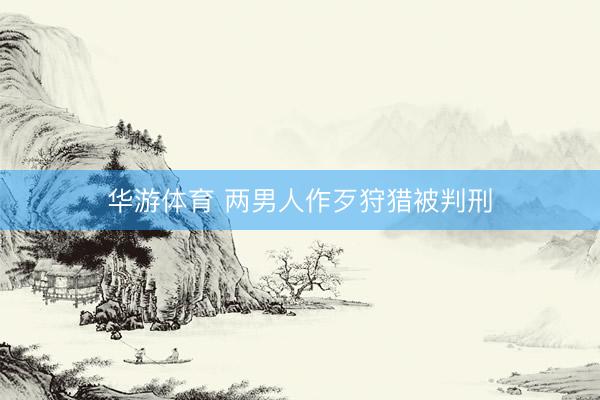 华游体育 两男人作歹狩猎被判刑