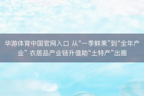 华游体育中国官网入口 从“一季鲜果”到“全年产业” 农居品产业链升值助“土特产”出圈