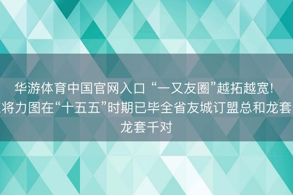 华游体育中国官网入口 “一又友圈”越拓越宽! 山东将力图在“十五五”时期已毕全省友城订盟总和龙套千对