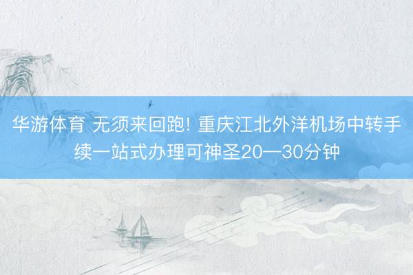华游体育 无须来回跑! 重庆江北外洋机场中转手续一站式办理可神圣20—30分钟