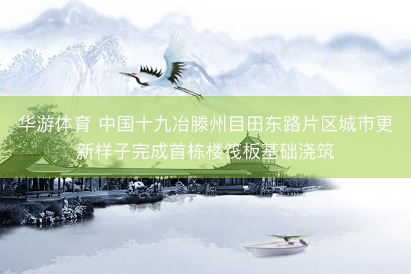 华游体育 中国十九冶滕州目田东路片区城市更新样子完成首栋楼筏板基础浇筑