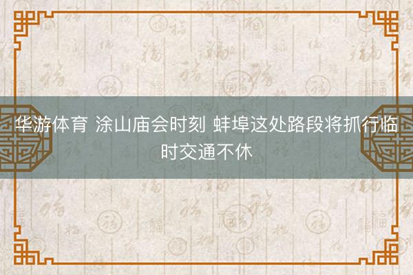 华游体育 涂山庙会时刻 蚌埠这处路段将抓行临时交通不休