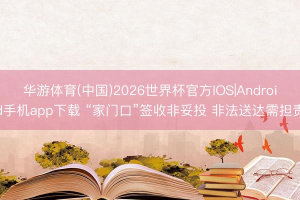 华游体育(中国)2026世界杯官方IOS|Android手机app下载 “家门口”签收非妥投 非法送达需担责