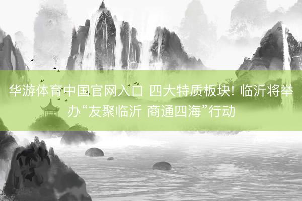 华游体育中国官网入口 四大特质板块! 临沂将举办“友聚临沂 商通四海”行动