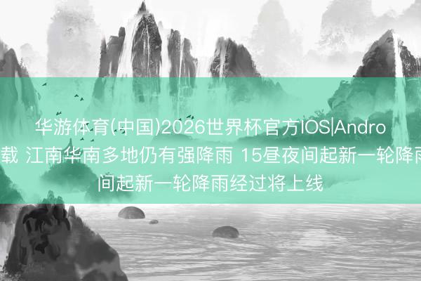 华游体育(中国)2026世界杯官方IOS|Android手机app下载 江南华南多地仍有强降雨 15昼夜间起新一轮降雨经过将上线