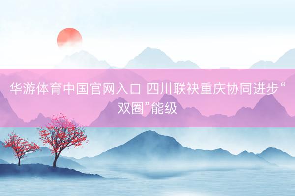华游体育中国官网入口 四川联袂重庆协同进步“双圈”能级