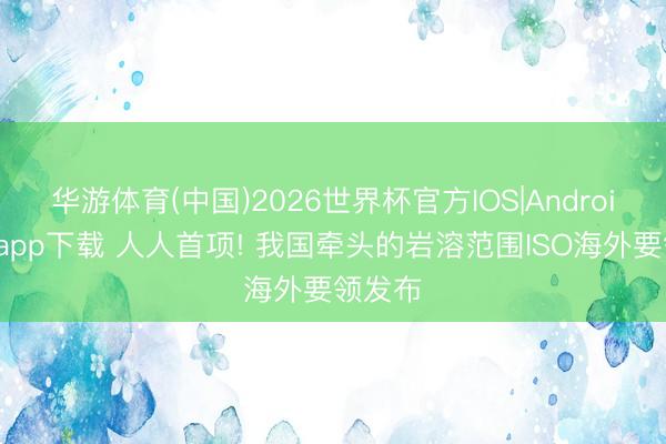 华游体育(中国)2026世界杯官方IOS|Android手机app下载 人人首项! 我国牵头的岩溶范围ISO海外要领发布
