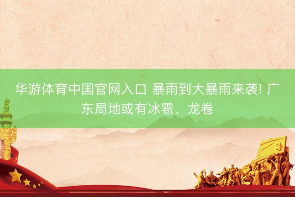 华游体育中国官网入口 暴雨到大暴雨来袭! 广东局地或有冰雹、龙卷