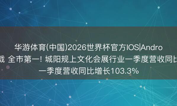 华游体育(中国)2026世界杯官方IOS|Android手机app下载 全市第一! 城阳规上文化会展行业一季度营收同比增长103.3%