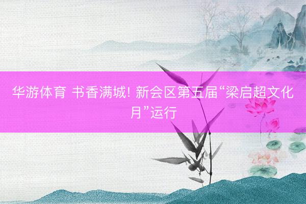 华游体育 书香满城! 新会区第五届“梁启超文化月”运行