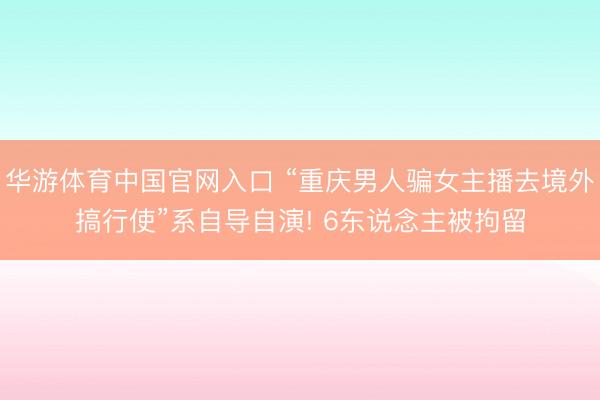 华游体育中国官网入口 “重庆男人骗女主播去境外搞行使”系自导自演! 6东说念主被拘留