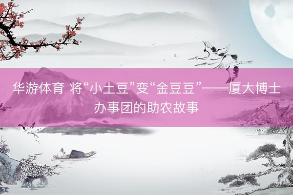 华游体育 将“小土豆”变“金豆豆”——厦大博士办事团的助农故事