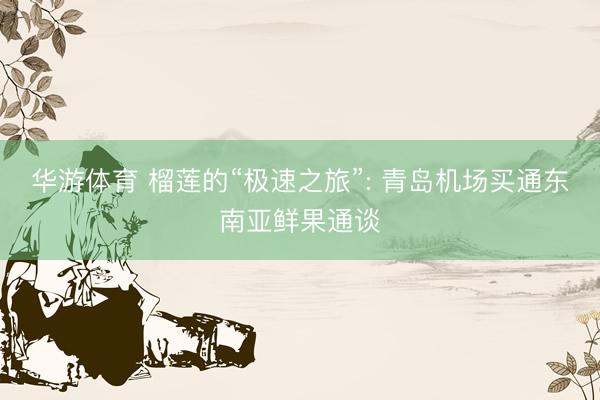 华游体育 榴莲的“极速之旅”: 青岛机场买通东南亚鲜果通谈