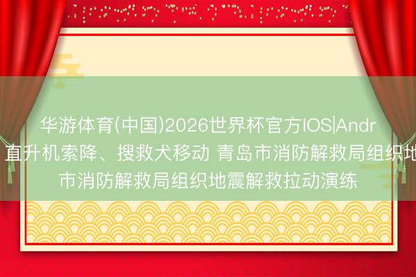 华游体育(中国)2026世界杯官方IOS|Android手机app下载 直升机索降、搜救犬移动 青岛市消防解救局组织地震解救拉动演练