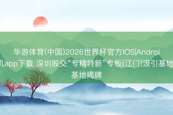 华游体育(中国)2026世界杯官方IOS|Android手机app下载 深圳股交“专精特新”专板(江门)汲引基地揭牌