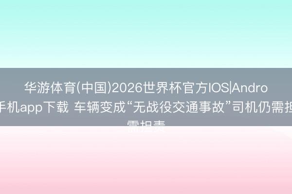 华游体育(中国)2026世界杯官方IOS|Android手机app下载 车辆变成“无战役交通事故”司机仍需担责