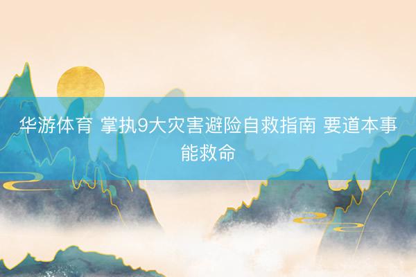 华游体育 掌执9大灾害避险自救指南 要道本事能救命