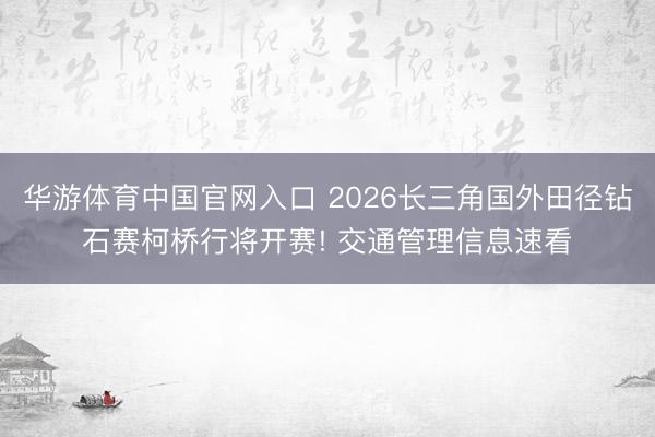 华游体育中国官网入口 2026长三角国外田径钻石赛柯桥行将开赛! 交通管理信息速看