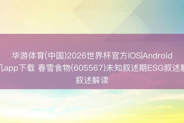 华游体育(中国)2026世界杯官方IOS|Android手机app下载 春雪食物(605567)未知叙述期ESG叙述解读