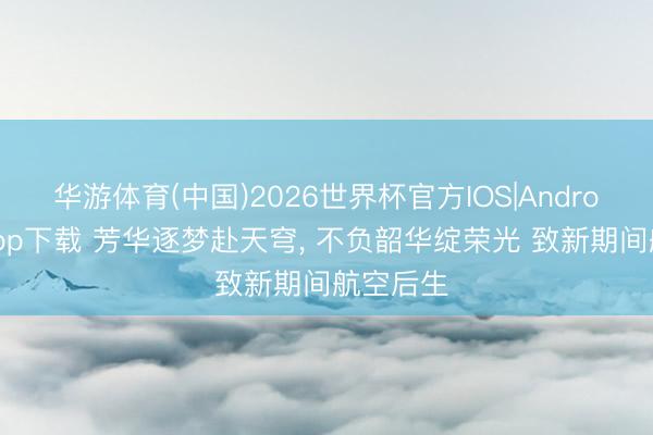 华游体育(中国)2026世界杯官方IOS|Android手机app下载 芳华逐梦赴天穹， 不负韶华绽荣光 致新期间航空后生