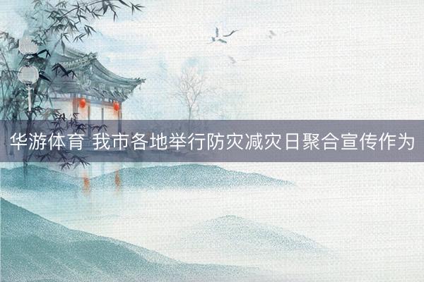 华游体育 我市各地举行防灾减灾日聚合宣传作为