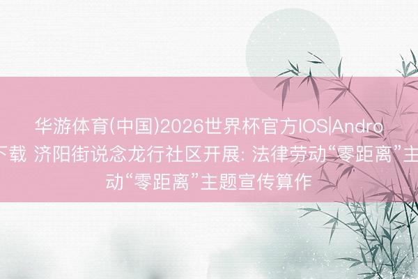 华游体育(中国)2026世界杯官方IOS|Android手机app下载 济阳街说念龙行社区开展: 法律劳动“零距离”主题宣传算作