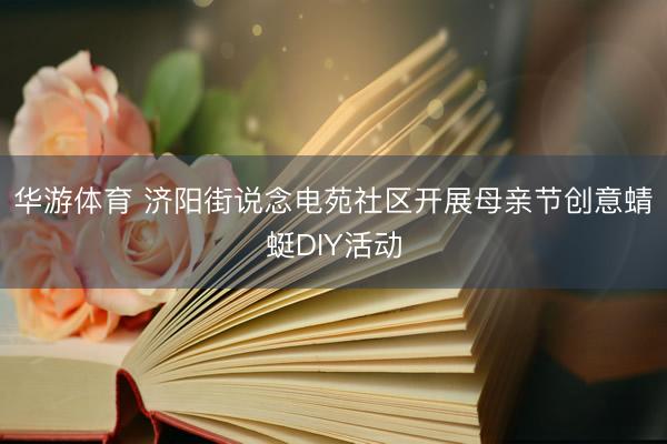 华游体育 济阳街说念电苑社区开展母亲节创意蜻蜓DIY活动