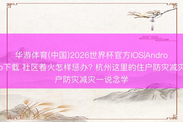华游体育(中国)2026世界杯官方IOS|Android手机app下载 社区着火怎样惩办? 杭州这里的住户防灾减灾一说念学
