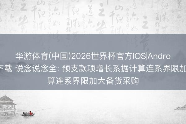 华游体育(中国)2026世界杯官方IOS|Android手机app下载 说念说念全: 预支款项增长系据计算连系界限加大备货采购